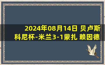 2024年08月14日 贝卢斯科尼杯-米兰3-1蒙扎 赖因德斯世界波小马尔蒂尼为蒙扎破门